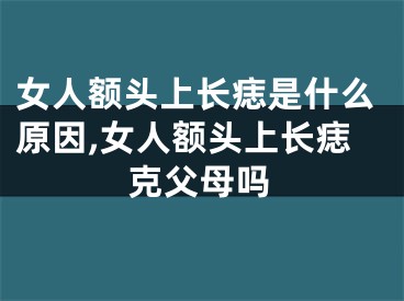 女人额头上长痣是什么原因,女人额头上长痣克父母吗