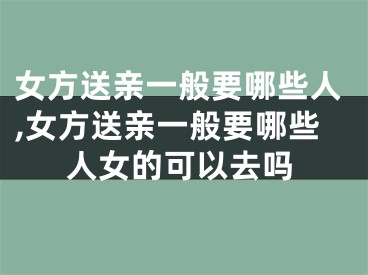 女方送亲一般要哪些人,女方送亲一般要哪些人女的可以去吗