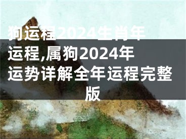 狗运程2024生肖年运程,属狗2024年运势详解全年运程完整版