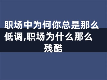 职场中为何你总是那么低调,职场为什么那么残酷