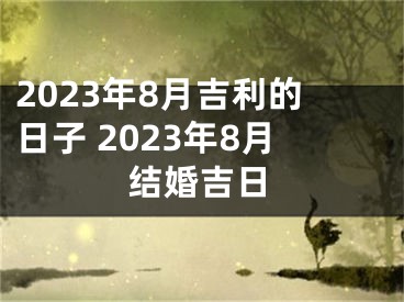 2023年8月吉利的日子 2023年8月结婚吉日
