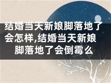 结婚当天新娘脚落地了会怎样,结婚当天新娘脚落地了会倒霉么