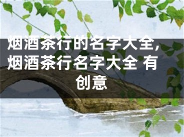 烟酒茶行的名字大全,烟酒茶行名字大全 有创意