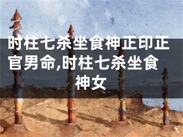 时柱七杀坐食神正印正官男命,时柱七杀坐食神女