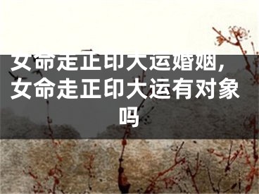 女命走正印大运婚姻,女命走正印大运有对象吗