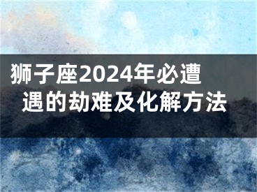 狮子座2024年必遭遇的劫难及化解方法