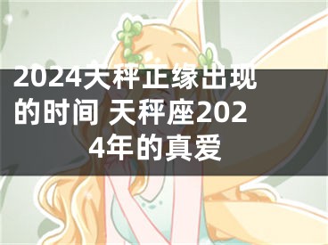2024天秤正缘出现的时间 天秤座2024年的真爱