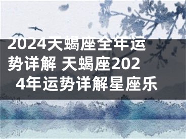 2024天蝎座全年运势详解 天蝎座2024年运势详解星座乐