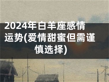 2024年白羊座感情运势(爱情甜蜜但需谨慎选择)