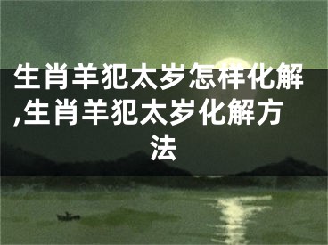 生肖羊犯太岁怎样化解,生肖羊犯太岁化解方法
