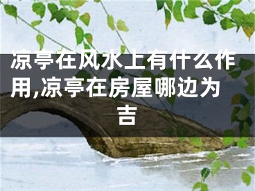 凉亭在风水上有什么作用,凉亭在房屋哪边为吉