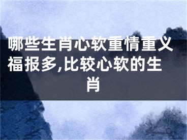 哪些生肖心软重情重义福报多,比较心软的生肖