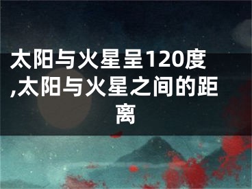 太阳与火星呈120度,太阳与火星之间的距离