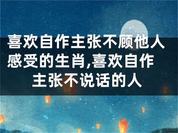 喜欢自作主张不顾他人感受的生肖,喜欢自作主张不说话的人