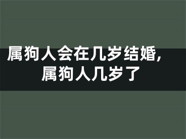 属狗人会在几岁结婚,属狗人几岁了
