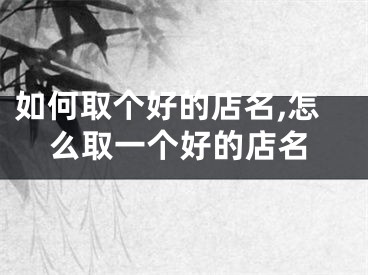 如何取个好的店名,怎么取一个好的店名