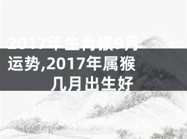 2017年生肖猴9月运势,2017年属猴几月出生好