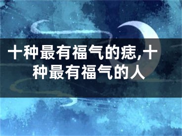 十种最有福气的痣,十种最有福气的人