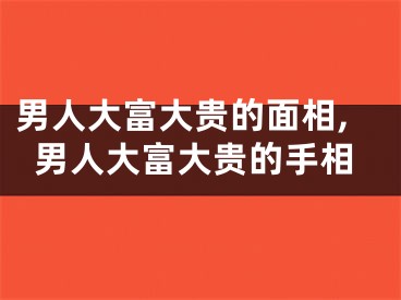 男人大富大贵的面相,男人大富大贵的手相