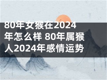 80年女猴在2024年怎么样 80年属猴人2024年感情运势