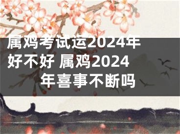 属鸡考试运2024年好不好 属鸡2024年喜事不断吗