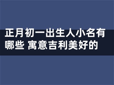 正月初一出生人小名有哪些 寓意吉利美好的