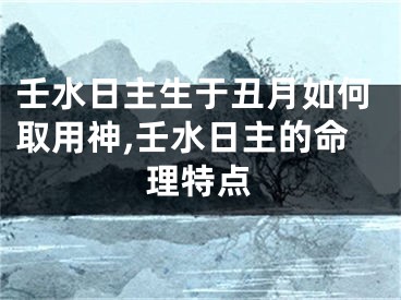 壬水日主生于丑月如何取用神,壬水日主的命理特点