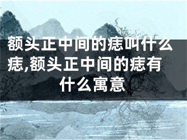 额头正中间的痣叫什么痣,额头正中间的痣有什么寓意