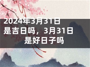 2024年3月31日是吉日吗，3月31日是好日子吗