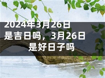 2024年3月26日是吉日吗，3月26日是好日子吗