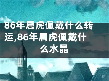 86年属虎佩戴什么转运,86年属虎佩戴什么水晶