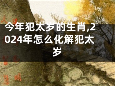 今年犯太岁的生肖,2024年怎么化解犯太岁