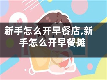新手怎么开早餐店,新手怎么开早餐摊