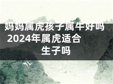 妈妈属虎孩子属牛好吗 2024年属虎适合生子吗