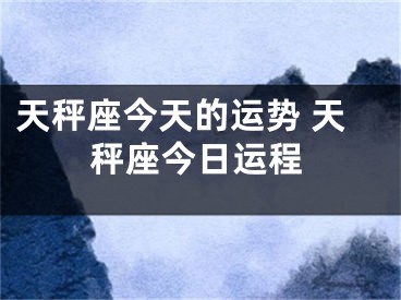 天秤座今天的运势 天秤座今日运程