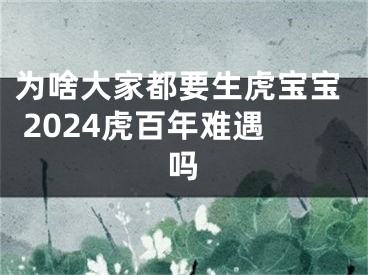 为啥大家都要生虎宝宝 2024虎百年难遇吗