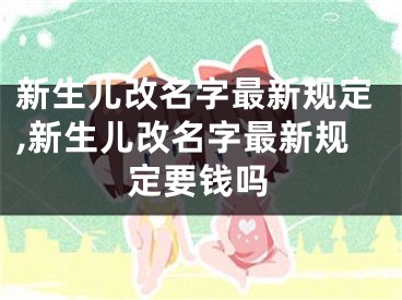新生儿改名字最新规定,新生儿改名字最新规定要钱吗