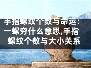 手指螺纹个数与命运：一螺穷什么意思,手指螺纹个数与大小关系