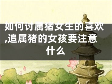 如何讨属猪女生的喜欢,追属猪的女孩要注意什么