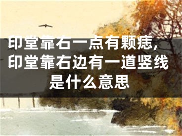 印堂靠右一点有颗痣,印堂靠右边有一道竖线是什么意思