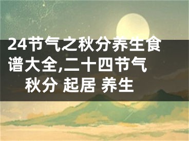 24节气之秋分养生食谱大全,二十四节气 秋分 起居 养生