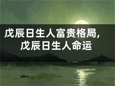 戊辰日生人富贵格局,戊辰日生人命运