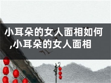 小耳朵的女人面相如何,小耳朵的女人面相