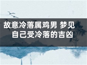 故意冷落属鸡男 梦见自己受冷落的吉凶