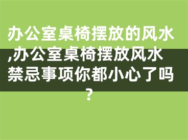 办公室桌椅摆放的风水,办公室桌椅摆放风水禁忌事项你都小心了吗?