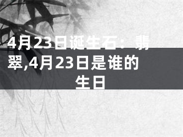 4月23日诞生石：翡翠,4月23日是谁的生日