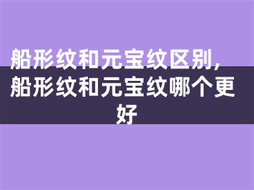 船形纹和元宝纹区别,船形纹和元宝纹哪个更好