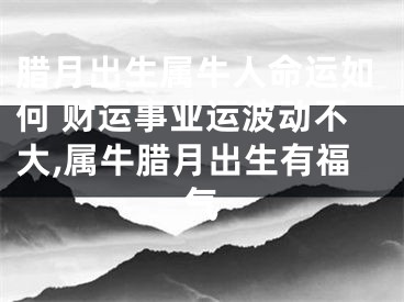 腊月出生属牛人命运如何 财运事业运波动不大,属牛腊月出生有福气