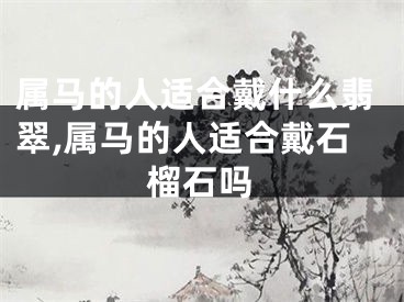 属马的人适合戴什么翡翠,属马的人适合戴石榴石吗