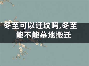 冬至可以迁坟吗,冬至能不能墓地搬迁